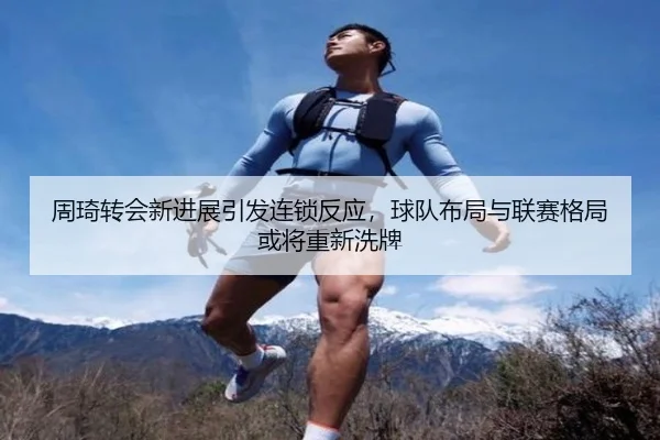 周琦转会新进展引发连锁反应，球队布局与联赛格局或将重新洗牌